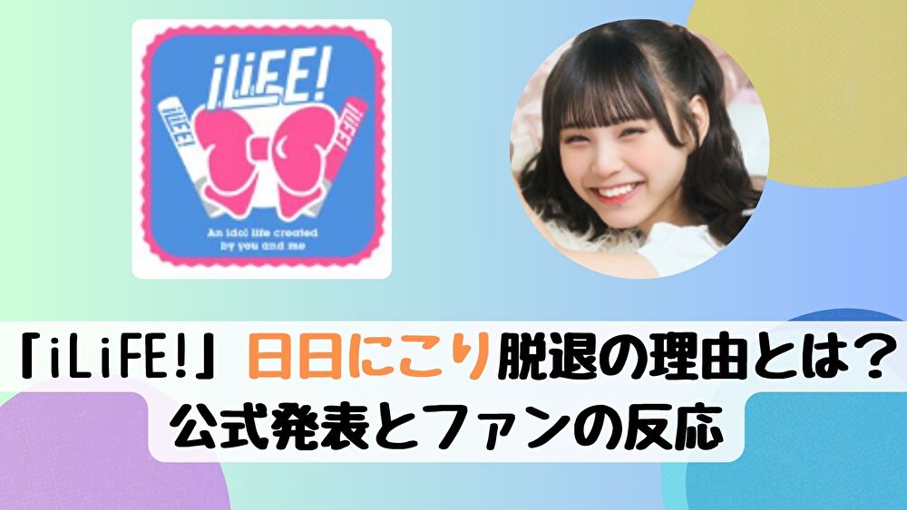 「iLiFE!」日日にこり脱退の理由とは？公式発表とファンの反応