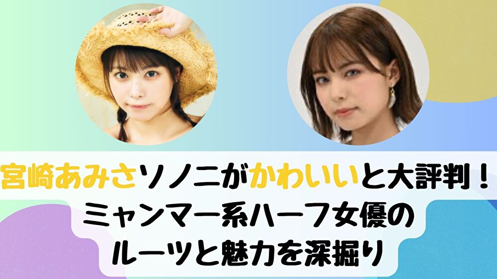 宮崎あみさ｜ソノニがかわいいと大評判！ミャンマー系ハーフ女優のルーツと魅力を深掘り
